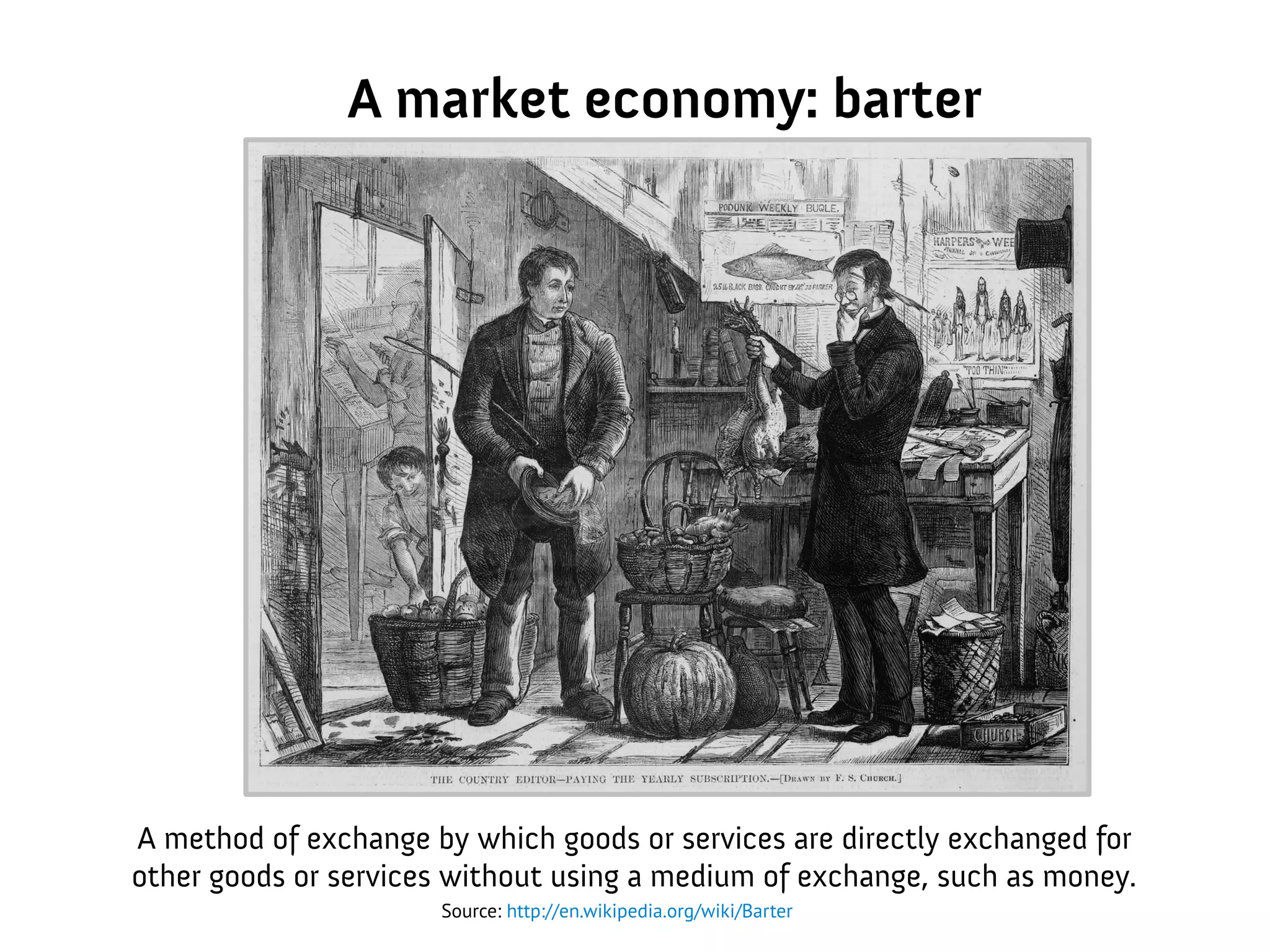 A market economy: barter
A method of exchange by which goods or services are directly exchanged for
other goods or services without using a medium of exchange, such as money.
Source: http://en.wikipedia.org/wiki/Barter
 