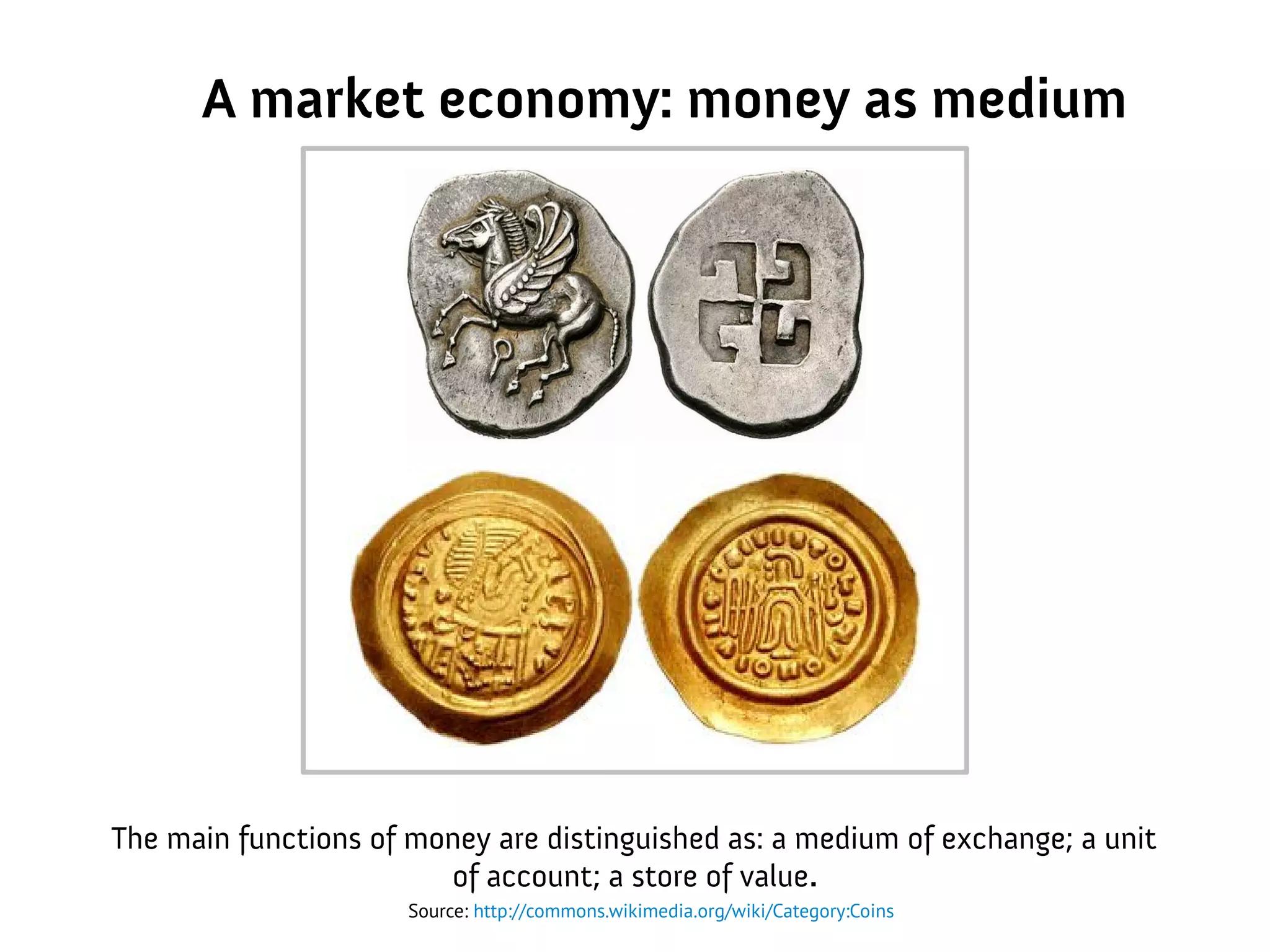 A market economy: money as medium
The main functions of money are distinguished as: a medium of exchange; a unit
of account; a store of value.
Source: http://commons.wikimedia.org/wiki/Category:Coins
 
