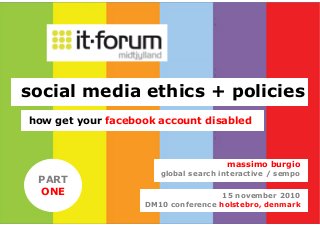 15 november 2010
DM10 conference holstebro, denmark
massimo burgio
global search interactive / sempo
social media ethics + policies
how get your facebook account disabled
PART
ONE
 