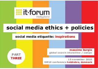 15 november 2010
DM10 conference holstebro, denmark
massimo burgio
global search interactive / sempo
social media ethics + policies
social media etiquette: inspirations
PART
THREE
 