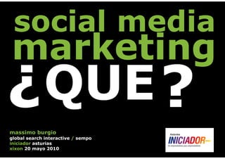 social media
marketing
             QUE ?
?
massimo burgio
global search interactive / sempo
iniciador asturias
xixon 20 mayo 2010
 