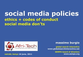 social media policies
ethics + codes of conduct
social media don’ts



                                      massimo burgio
                                      global search interactive
                               www.globalsearchinteractive.net
                                      SEMPO board of directors
nairobi, kenya 16 june, 2011                 www.sempo.org
 