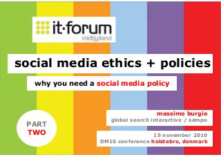15 november 2010
DM10 conference holstebro, denmark
massimo burgio
global search interactive / sempo
social media ethics + policies
why you need a social media policy
PART
TWO
 