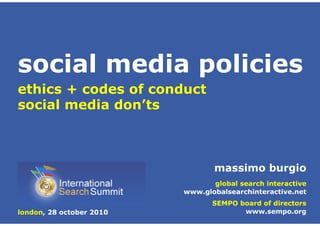 massimo burgio
global search interactive
www.globalsearchinteractive.net
SEMPO board of directors
www.sempo.org
ethics + codes of conduct
social media don’ts
london, 28 october 2010
social media policies
 