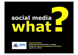 social media

what
     massimo burgio
                             ?
     global search interactive / sempo
     reykjavik internet marketing conference
     march 12, 2010
 