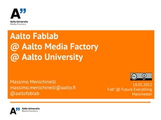 Aalto Fablab
@ Aalto Media Factory
@ Aalto University

Massimo Menichinelli
                                            18.05.2012
massimo.menichinelli@aalto.f   Fab* @ Future Everything
@aaltofablab                                Manchester
 