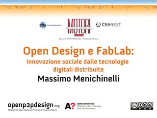 Open Design e FabLab:
                   innovazione sociale dalle tecnologie
                            digitali distribuite
                               Massimo Menichinelli

openp2pdesign.org
Design for Open Systems, Processes, Projects, Places.
 