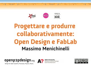 Progettare e produrre
                 collaborativamente:
                Open Design e FabLab
                               Massimo Menichinelli

openp2pdesign.org
Design for Open Systems, Processes, Projects, Places.
 