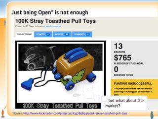Just being Open” is not enough




                                                                   .. but what about the
                                                                   market?
Source: http://www.kickstarter.com/projects/1833785894/100k-stray-toasthed-pull-toys
 