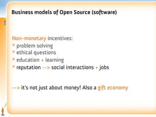 Business models of Open Source (software)



Non-monetary incentives:
* problem solving
* ethical questions
* education + learning
* reputation --> social interactions + jobs


--> it's not just about money! Also a gift economy
 