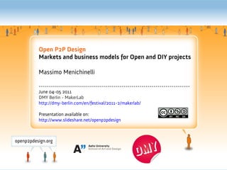 Open P2P Design
Markets and business models for Open and DIY projects

Massimo Menichinelli

---------------------------------------------------------------------------
June 04-05 2011
DMY Berlin - MakerLab
http://dmy-berlin.com/en/festival/2011-2/makerlab/

Presentation available on:
http://www.slideshare.net/openp2pdesign
 