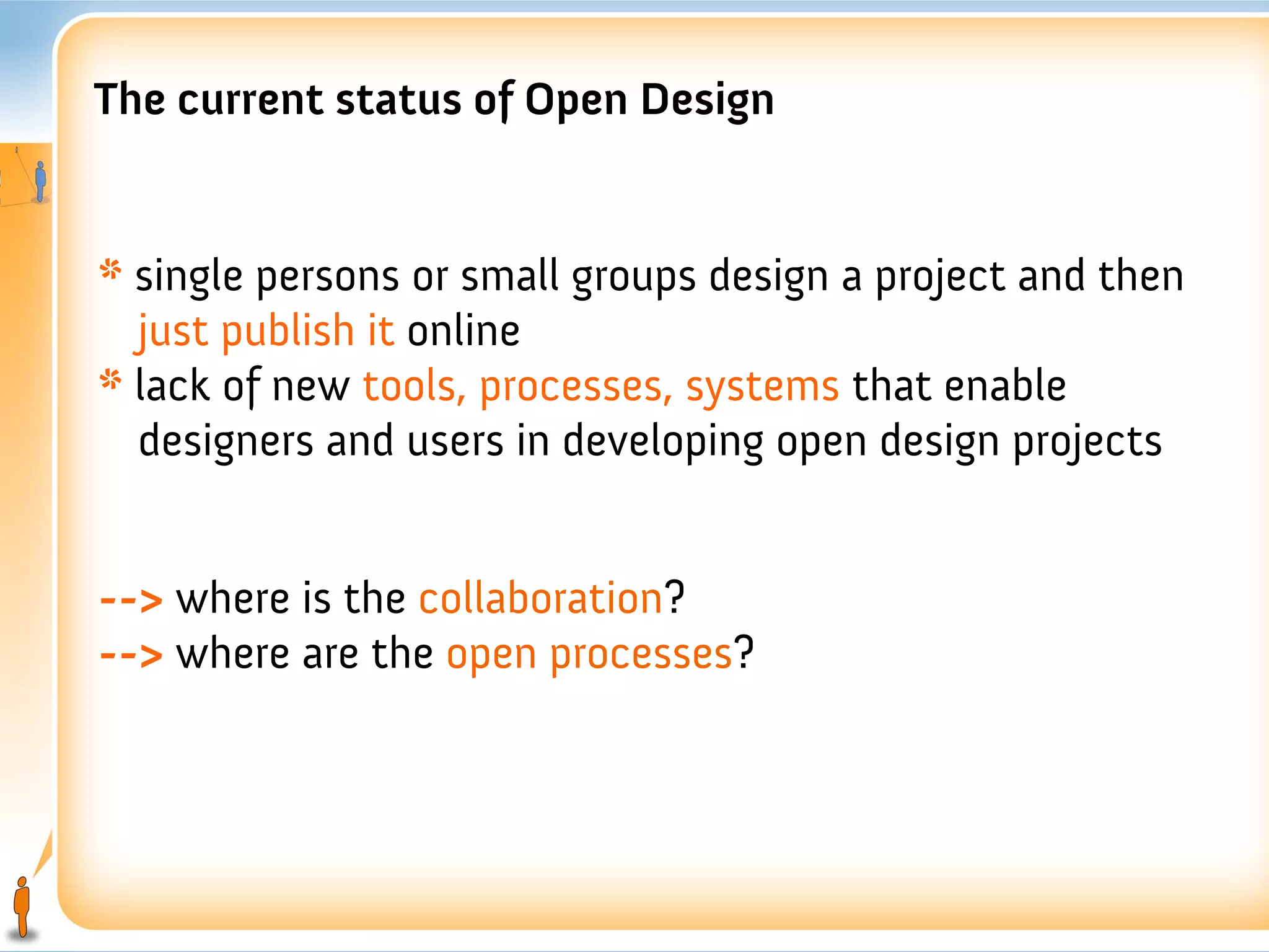 The current status of Open Design


* single persons or small groups design a project and then
  just publish it online
* lack of new tools, processes, systems that enable
  designers and users in developing open design projects


--> where is the collaboration?
--> where are the open processes?
 