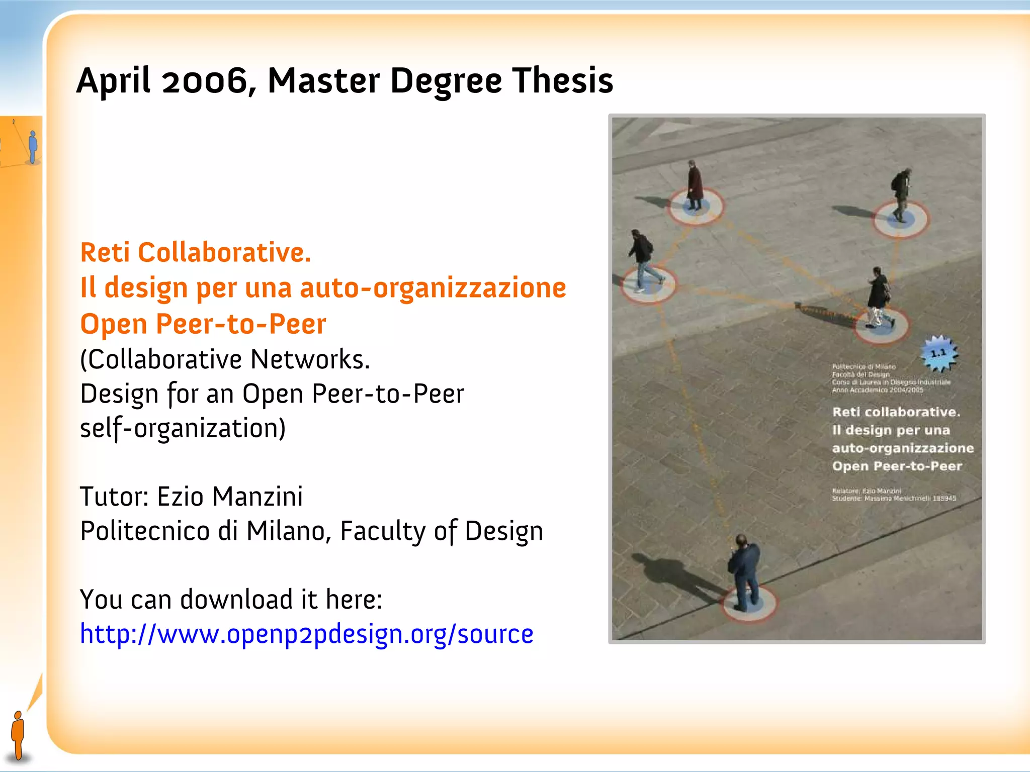 April 2006, Master Degree Thesis



Reti Collaborative.
Il design per una auto-organizzazione
Open Peer-to-Peer
(Collaborative Networks.
Design for an Open Peer-to-Peer
self-organization)

Tutor: Ezio Manzini
Politecnico di Milano, Faculty of Design

You can download it here:
http://www.openp2pdesign.org/source
 