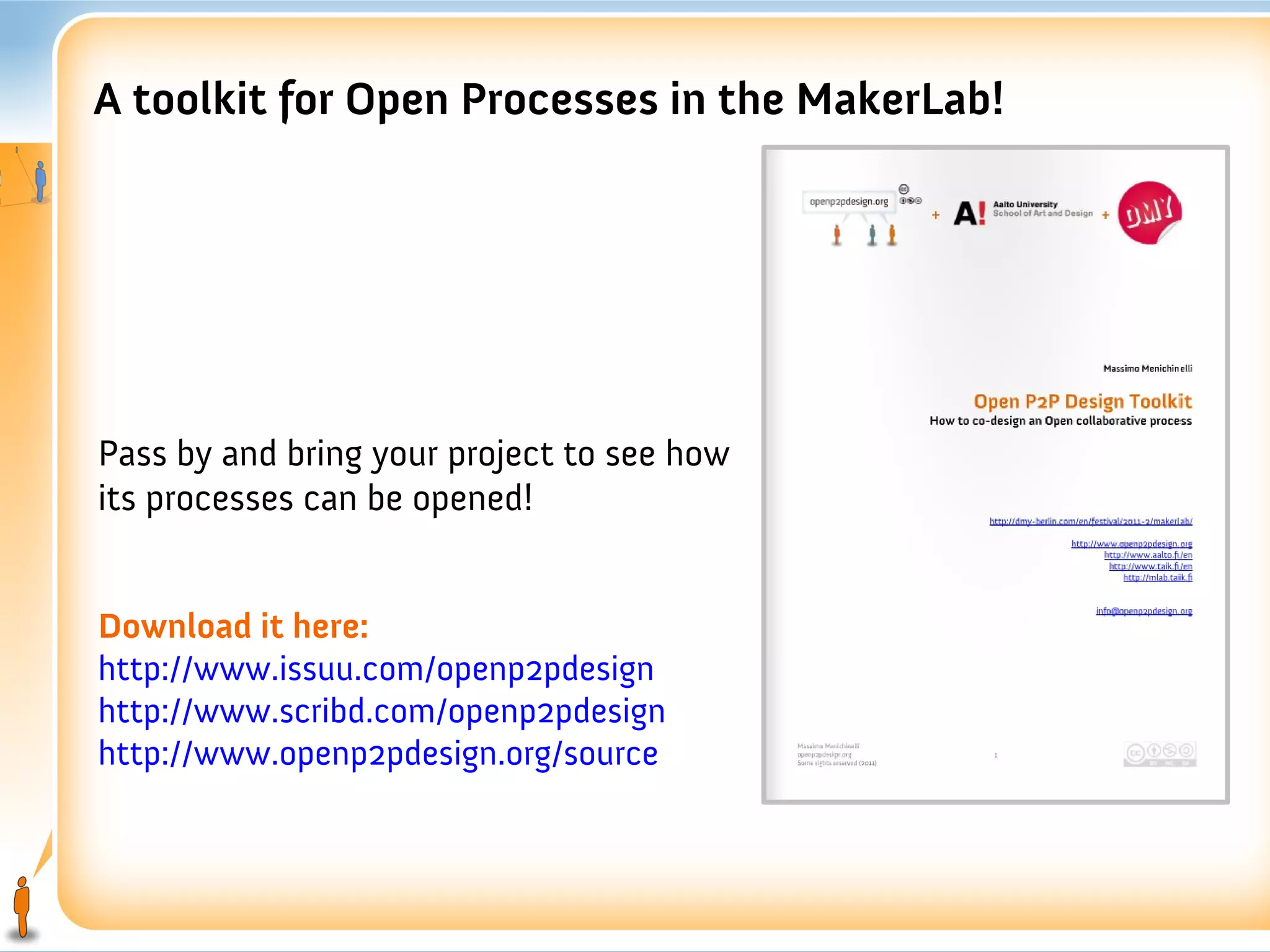 A toolkit for Open Processes in the MakerLab!




Pass by and bring your project to see how
its processes can be opened!


Download it here:
http://www.issuu.com/openp2pdesign
http://www.scribd.com/openp2pdesign
http://www.openp2pdesign.org/source
 