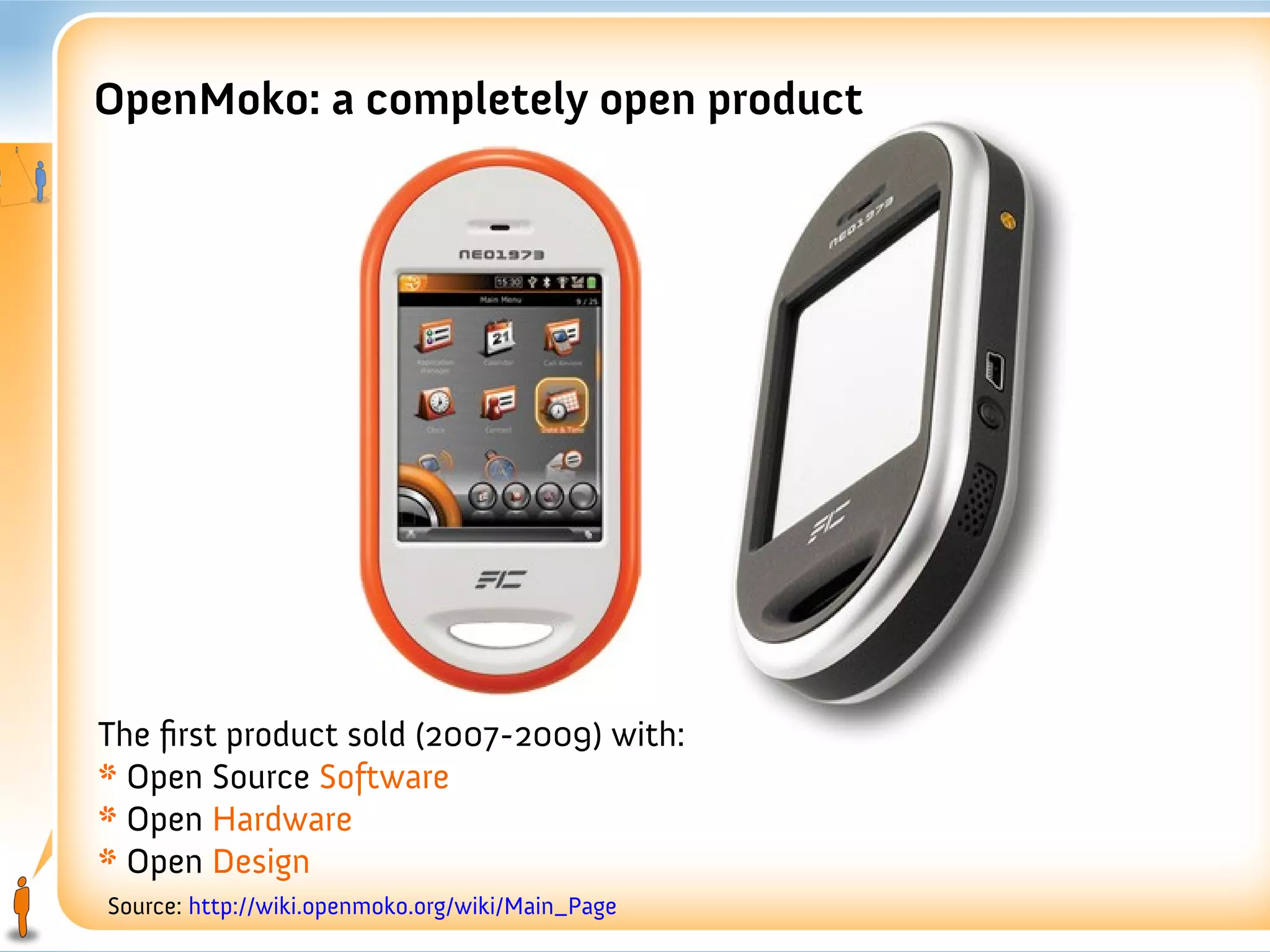 OpenMoko: a completely open product




The first product sold (2007-2009) with:
* Open Source Software
* Open Hardware
* Open Design
Source: http://wiki.openmoko.org/wiki/Main_Page
 