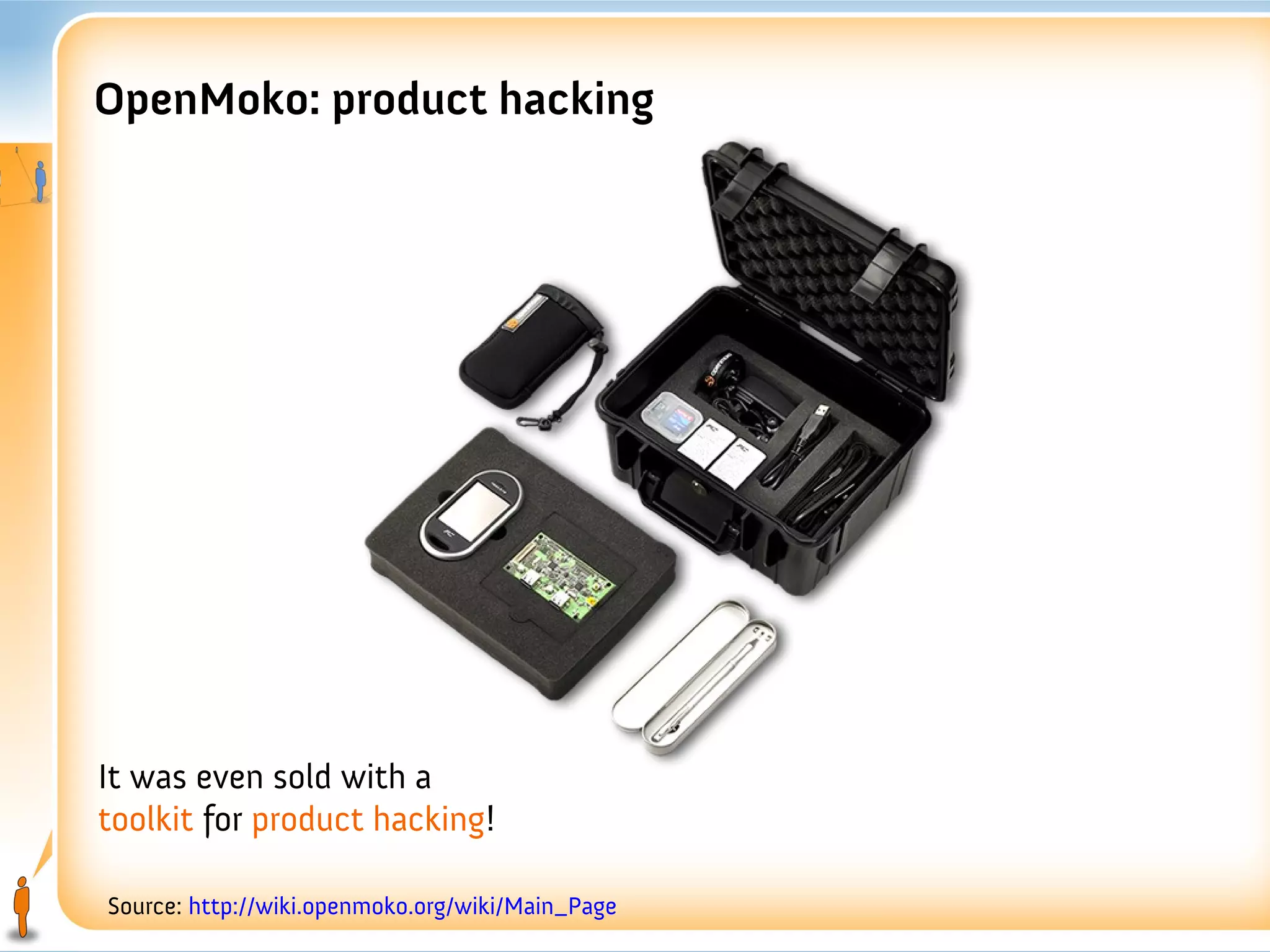 OpenMoko: product hacking




It was even sold with a
toolkit for product hacking!

Source: http://wiki.openmoko.org/wiki/Main_Page
 