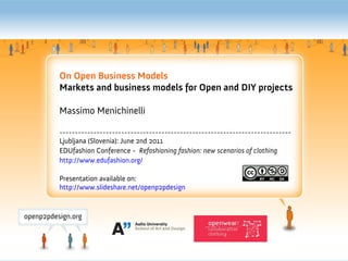 On Open Business Models
Markets and business models for Open and DIY projects

Massimo Menichinelli

---------------------------------------------------------------------------
Ljubljana (Slovenia): June 2nd 2011
EDUfashion Conference - Refashioning fashion: new scenarios of clothing
http://www.edufashion.org/

Presentation available on:
http://www.slideshare.net/openp2pdesign
 