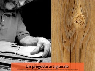 Un progetto artigianale
Fonte: http://www.flickr.com/photos/kellycdb/6168020183/ http://commons.wikimedia.org/wiki/Category:Wood
 