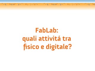 FabLab:
quali attivitá tra
fsico e digitale?
 