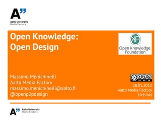 Open Knowledge:
Open Design


Massimo Menichinelli
Aalto Media Factory
                                       28.01.2012
massimo.menichinelli@aalto.f   Aalto Media Factory
@openp2pdesign                            Helsinki
 