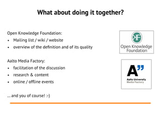 What about doing it together?

Open Knowledge Foundation:
●   Mailing list / wiki / website
●   overview of the defnition ...
