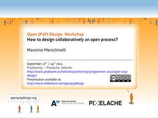 Open (P2P) Design. Workshop
How to design collaboratively an open process?

Massimo Menichinelli

---------------------------------------------------------------------------
September 17th / 24th 2011
Pixelversity – Pixelache, Helsinki
http://www.pixelache.ac/helsinki/pixelversity/programme-2011/open-p2p-
design/
Presentation available at:
http://www.slideshare.net/openp2pdesign
 