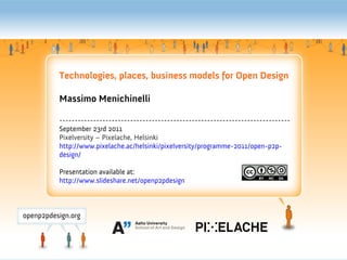 Technologies, places, business models for Open Design

Massimo Menichinelli

---------------------------------------------------------------------------
September 23rd 2011
Pixelversity – Pixelache, Helsinki
http://www.pixelache.ac/helsinki/pixelversity/programme-2011/open-p2p-
design/

Presentation available at:
http://www.slideshare.net/openp2pdesign
 