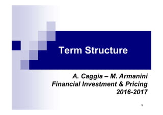 1
Term Structure
A. Caggia – M. Armanini
Financial Investment & Pricing
2016-2017
 