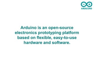 Arduino is an open-source
electronics prototyping platform
 based on flexible, easy-to-use
    hardware and software.
 