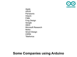 Apple
      ASUS
      Panasonic
      Hitachi
      FitBit
      Frog Design
      Google
      IDEO
      Microsoft Research
      Nokia
      Smart Design
      CERN
      Telefonica




Some Companies using Arduino
 