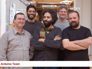 D.Mellis, USA                          T.Igoe, USA

                                            D.CUartielles, Spain
                                                                                 M. Banzi, Italy
         G.Martino, Italy




Arduino Team
 