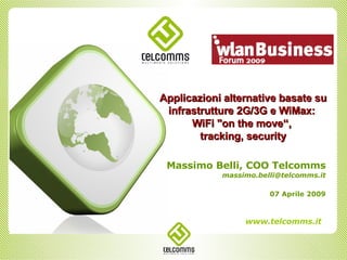 Massimo Belli, COO Telcomms [email_address] 07 Aprile 2009 Applicazioni alternative basate su infrastrutture 2G/3G e WiMax:  WiFi &quot;on the move“,  tracking, security 