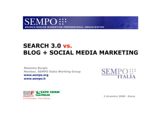 SEARCH 3.0 vs.
BLOG + SOCIAL MEDIA MARKETING

Massimo Burgio
Member, SEMPO Italia Working Group
www.sempo.org
www.sempo.it




                                                                            2 dicembre 2008 - Roma

         SEARCH ENGINE MARKETING PROFESSIONAL ORGANIZATION :: 2 dicembre 2008 :: www.sempo.org
 