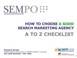 HOW TO CHOOSE  A GOOD SEARCH MARKETING AGENCY Massimo Burgio SEMPO Board of Directors, SEMPO Global / Europe SEM 2008 WARSAW – MAY 2008 A TO Z CHECKLIST 
