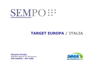 TARGET EUROPA / ITALIA




Massimo Burgio
SEMPO Board of Directors
SMX MADRID – MAY 2008
                 SMX MADRID 2008 – GLOBAL SEARCH: EUROPE/ITALY