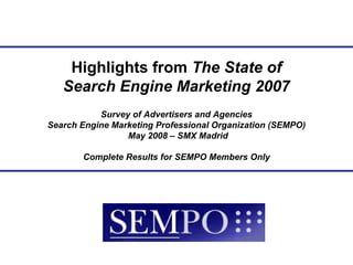 Highlights from The State of
   Search Engine Marketing 2007
           Survey of Advertisers and Agencies
Search Engine Marketing Professional Organization (SEMPO)
                 May 2008 – SMX Madrid

       Complete Results for SEMPO Members Only