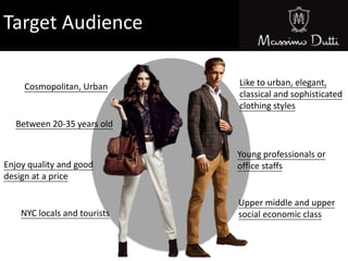 Target Audience
Cosmopolitan, Urban
Between 20-35 years old
NYC locals and tourists
Young professionals or
office staffs
Like to urban, elegant,
classical and sophisticated
clothing styles
Enjoy quality and good
design at a price
Upper middle and upper
social economic class
 