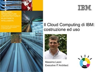 Il Cloud Computing di IBM:
costruzione ed uso




Massimo Leoni
Executive IT Architect
 