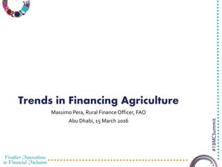 3/23/2016 1
#18MCSummit
Trends in Financing Agriculture
Massimo Pera, Rural Finance Officer, FAO
Abu Dhabi, 15 March 2016
 