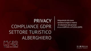 PRIVACY
COMPLIANCE GDPR
SETTORE TURISTICO
ALBERGHIERO
Adeguamento alla nuova
normativa Europea in materia
di trattamento dati personali
di cui al GDPR UE n.679/2016 (GDPR)
 