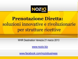Prenotazione Diretta:
soluzioni innovative e rivoluzionarie
       per strutture ricettive

       WHR Destination Venezia 21 marzo 2013

                   www.nozio.biz

        www.facebook.com/noziobusiness
 