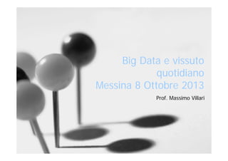 Big Data e vissuto
quotidiano
Messina 8 Ottobre 2013
Prof. Massimo Villari

 