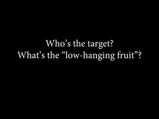 Who’s the target?
What’s the “low-hanging fruit”?
 