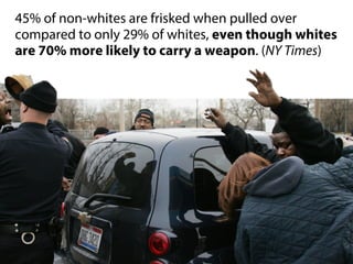 45% of non-whites are frisked when pulled over
compared to only 29% of whites, even though whites
are 70% more likely to carry a weapon. (NY Times)
 