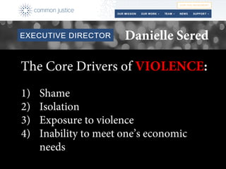 The Core Drivers of VIOLENCE:
1) Shame
2) Isolation
3) Exposure to violence
4) Inability to meet one’s economic
needs
Danielle Sered
 