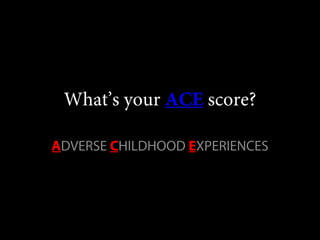 What’s your ACE score?
ADVERSE CHILDHOOD EXPERIENCES
 