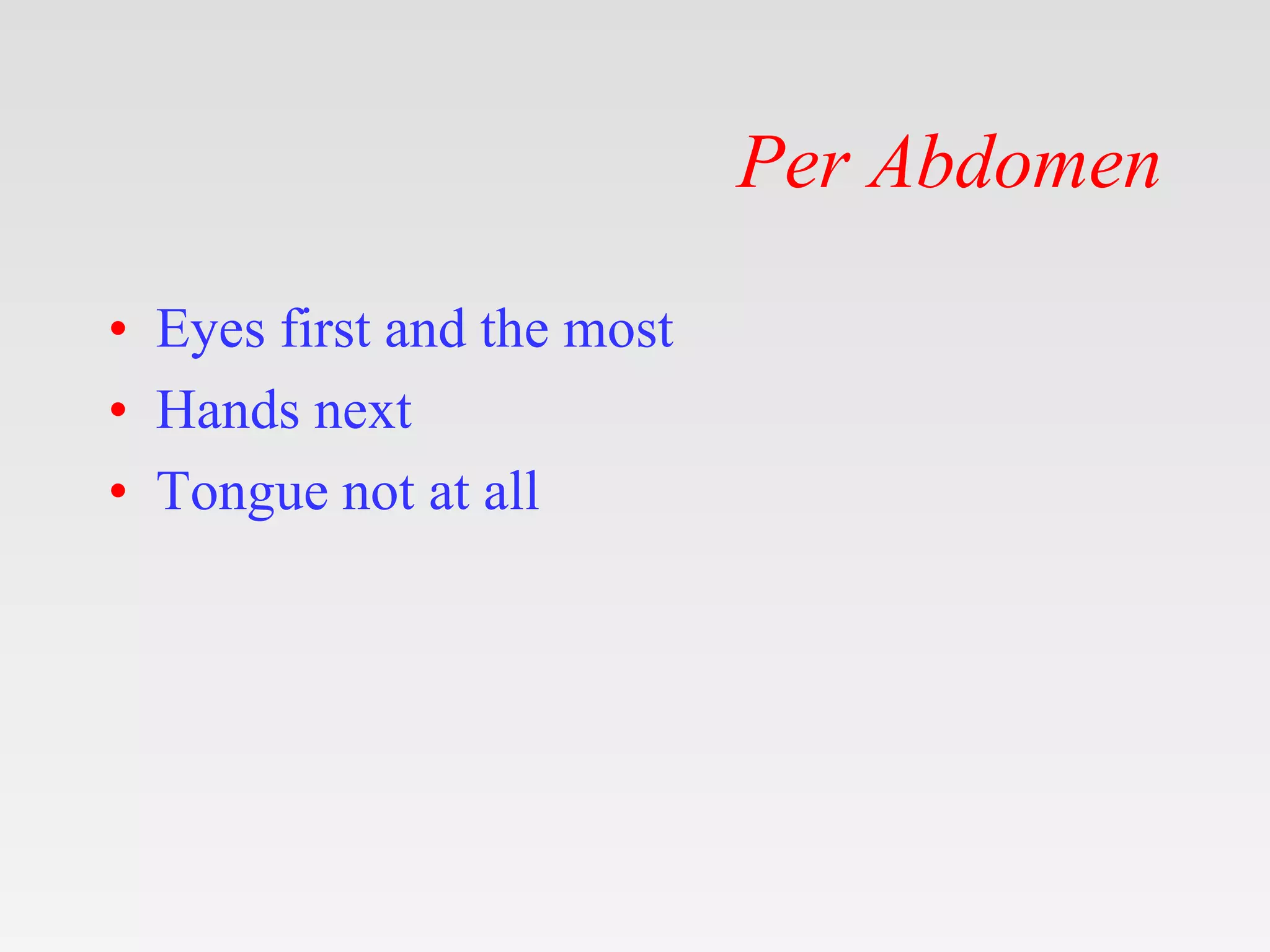 Per Abdomen
• Eyes first and the most
• Hands next
• Tongue not at all
 