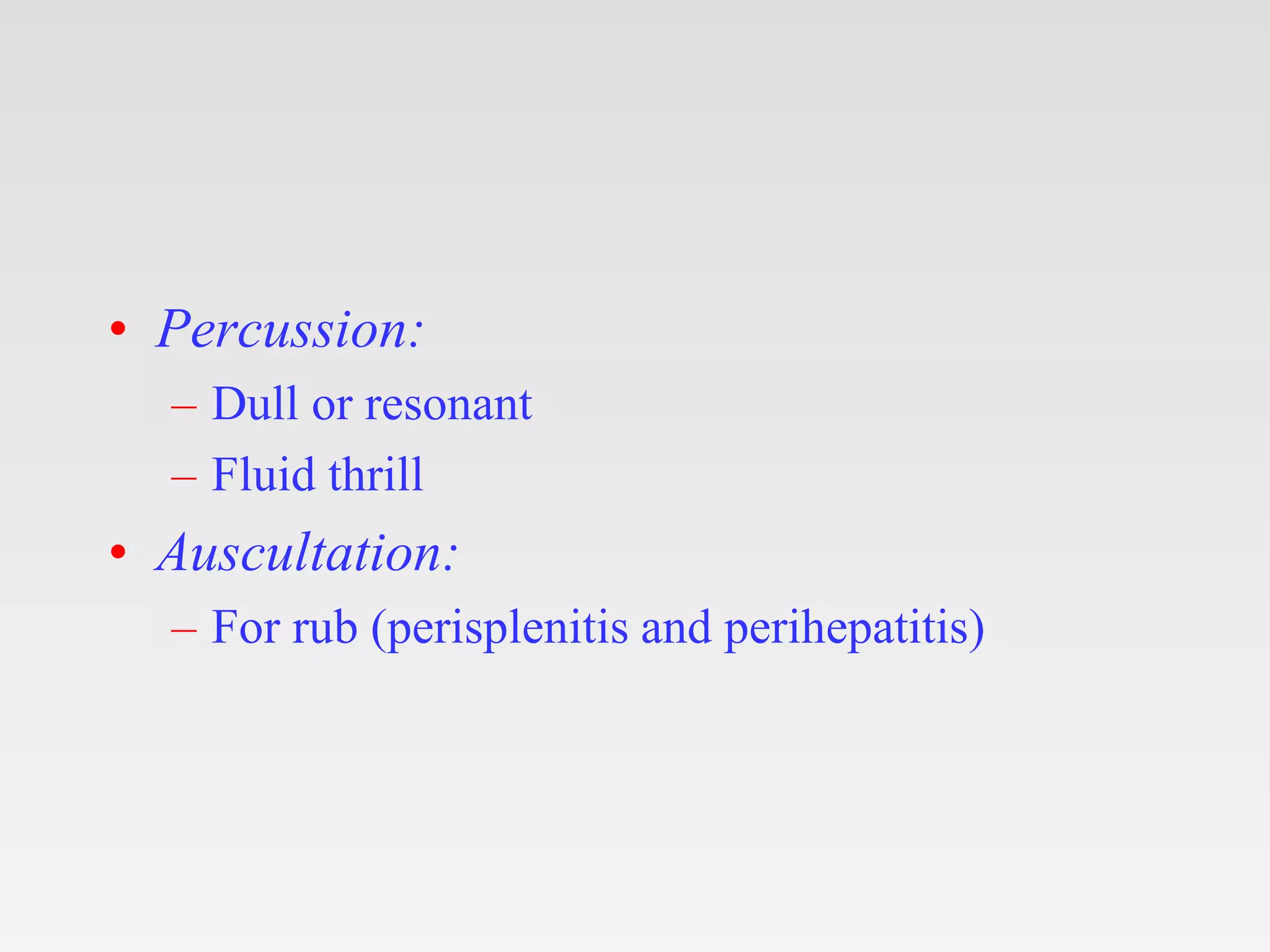 • Percussion:
– Dull or resonant
– Fluid thrill
• Auscultation:
– For rub (perisplenitis and perihepatitis)
 