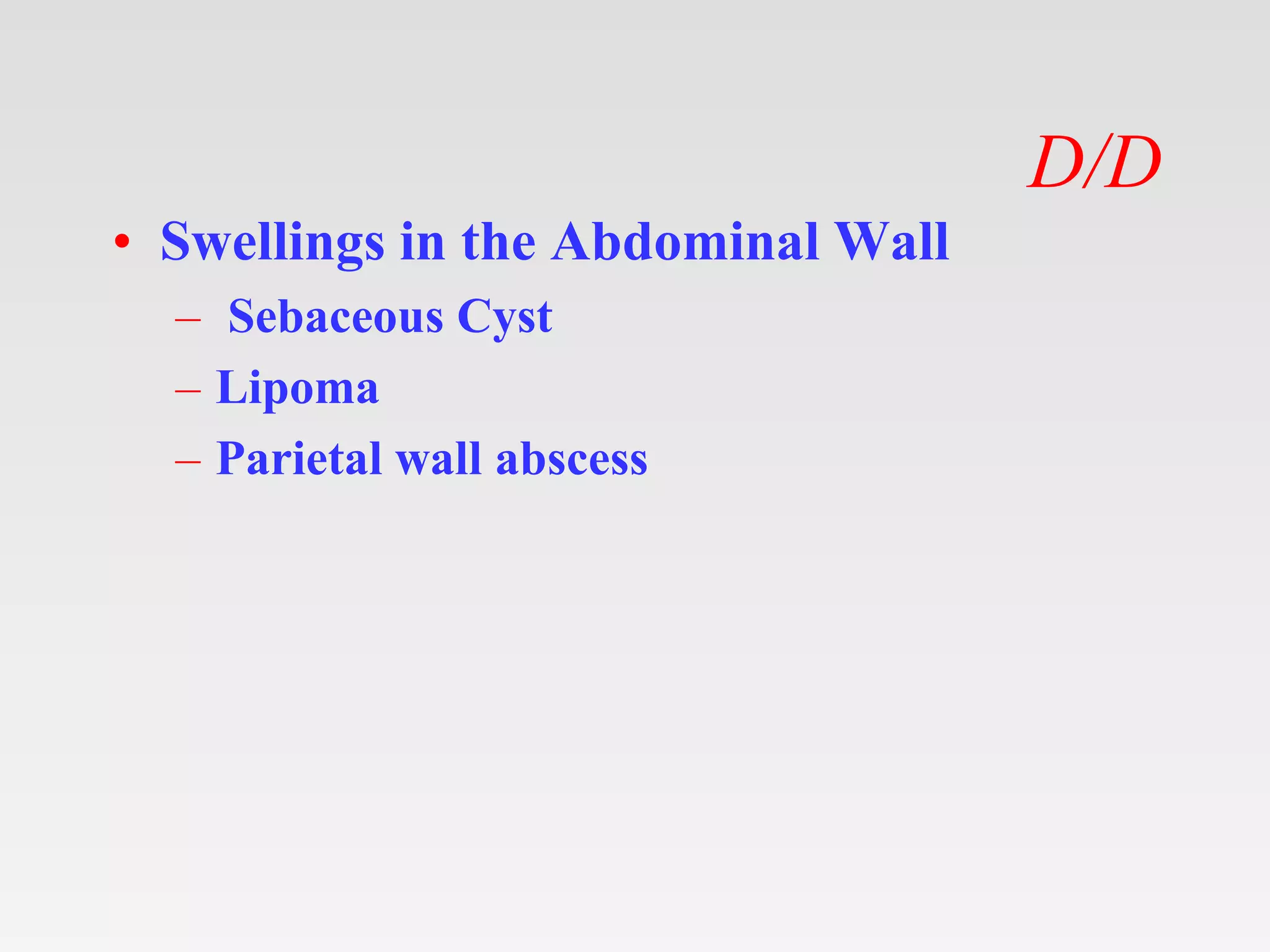 D/D
• Swellings in the Abdominal Wall
– Sebaceous Cyst
– Lipoma
– Parietal wall abscess
 