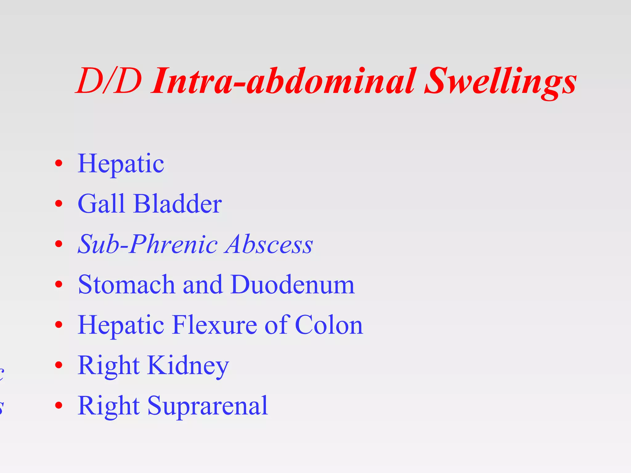 D/D Intra-abdominal Swellings
• Hepatic
• Gall Bladder
• Sub-Phrenic Abscess
• Stomach and Duodenum
• Hepatic Flexure of Colon
• Right Kidney
• Right Suprarenal
c
s
 